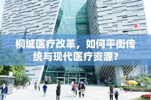 桐城医疗改革，如何平衡传统与现代医疗资源？