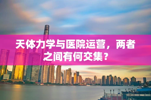 天体力学与医院运营，两者之间有何交集？