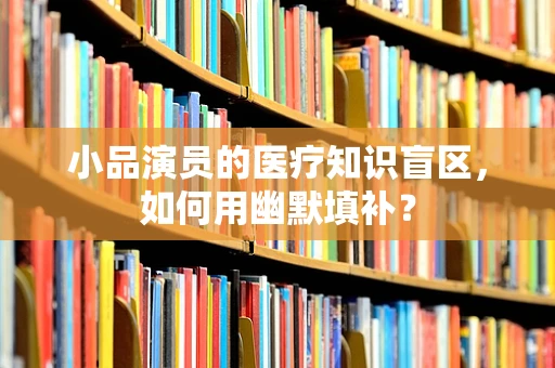 小品演员的医疗知识盲区，如何用幽默填补？