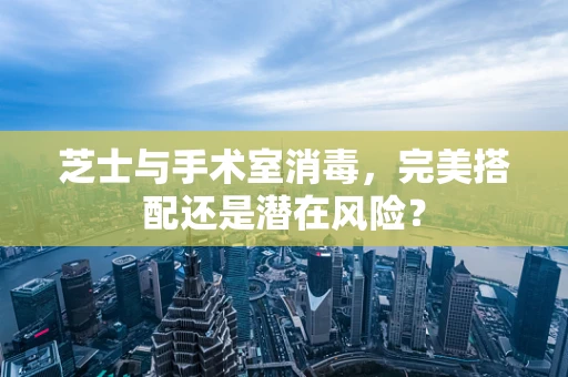 芝士与手术室消毒，完美搭配还是潜在风险？