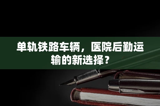 单轨铁路车辆，医院后勤运输的新选择？