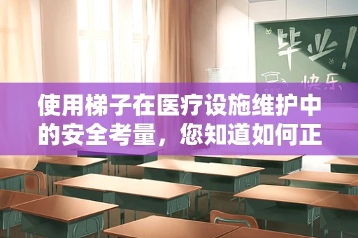 使用梯子在医疗设施维护中的安全考量，您知道如何正确操作吗？