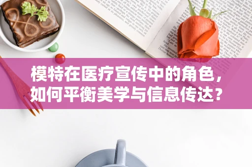 模特在医疗宣传中的角色，如何平衡美学与信息传达？