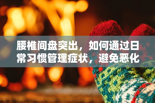 腰椎间盘突出，如何通过日常习惯管理症状，避免恶化？