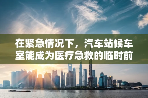 在紧急情况下，汽车站候车室能成为医疗急救的临时前线吗？