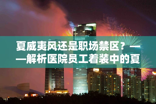 夏威夷风还是职场禁区？——解析医院员工着装中的夏威夷衬衫争议