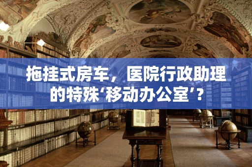 拖挂式房车，医院行政助理的特殊‘移动办公室’？