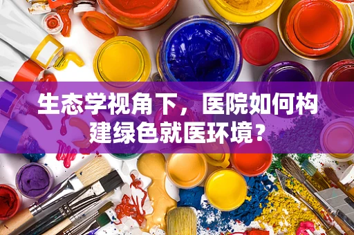 生态学视角下，医院如何构建绿色就医环境？