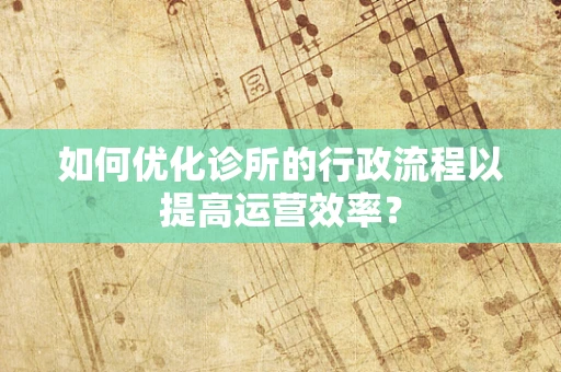 如何优化诊所的行政流程以提高运营效率？