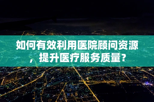 如何有效利用医院顾问资源，提升医疗服务质量？