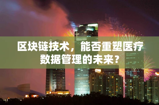 区块链技术，能否重塑医疗数据管理的未来？