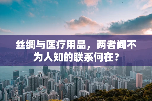 丝绸与医疗用品，两者间不为人知的联系何在？