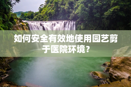 如何安全有效地使用园艺剪于医院环境？