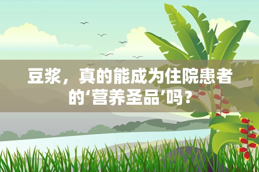豆浆，真的能成为住院患者的‘营养圣品’吗？