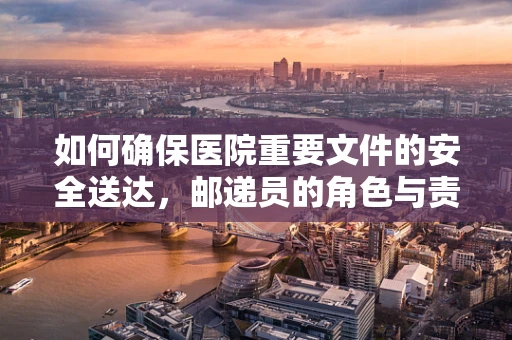 如何确保医院重要文件的安全送达，邮递员的角色与责任