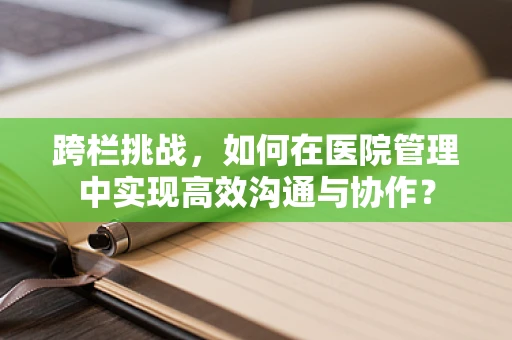 跨栏挑战，如何在医院管理中实现高效沟通与协作？
