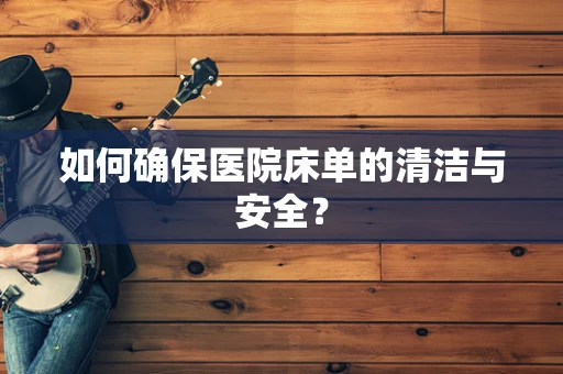 如何确保医院床单的清洁与安全？