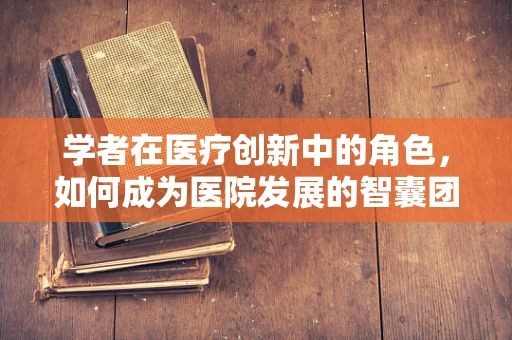 学者在医疗创新中的角色，如何成为医院发展的智囊团？