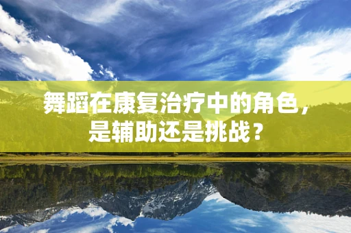 舞蹈在康复治疗中的角色，是辅助还是挑战？