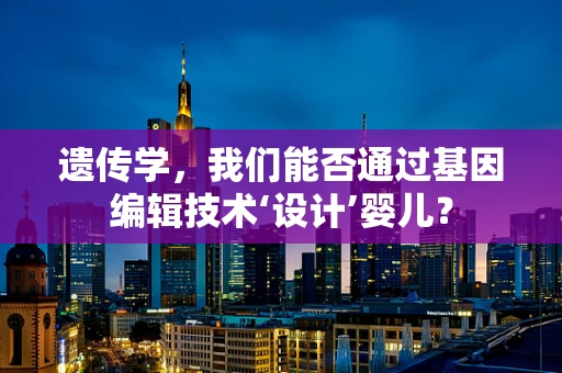 遗传学，我们能否通过基因编辑技术‘设计’婴儿？
