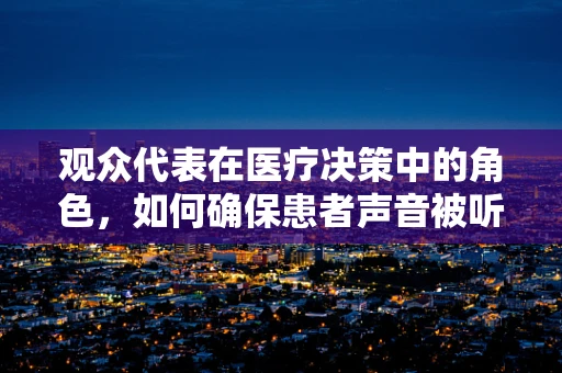 观众代表在医疗决策中的角色，如何确保患者声音被听见？
