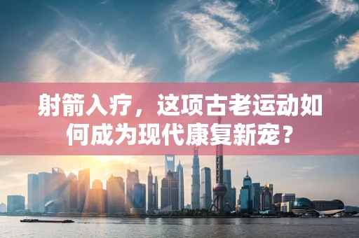 射箭入疗，这项古老运动如何成为现代康复新宠？