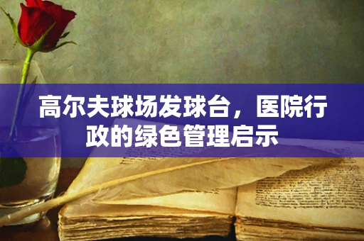 高尔夫球场发球台，医院行政的绿色管理启示