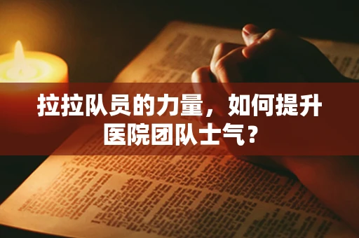 拉拉队员的力量，如何提升医院团队士气？