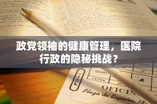 政党领袖的健康管理，医院行政的隐秘挑战？