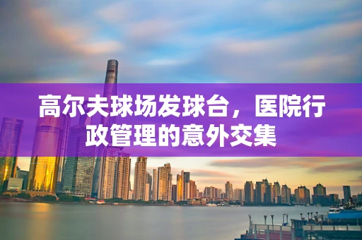 高尔夫球场发球台，医院行政管理的意外交集