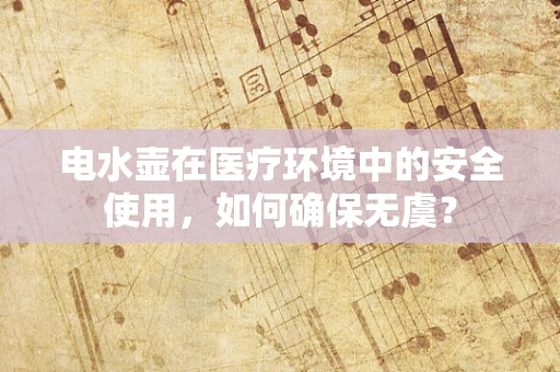 电水壶在医疗环境中的安全使用，如何确保无虞？