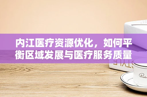 内江医疗资源优化，如何平衡区域发展与医疗服务质量？