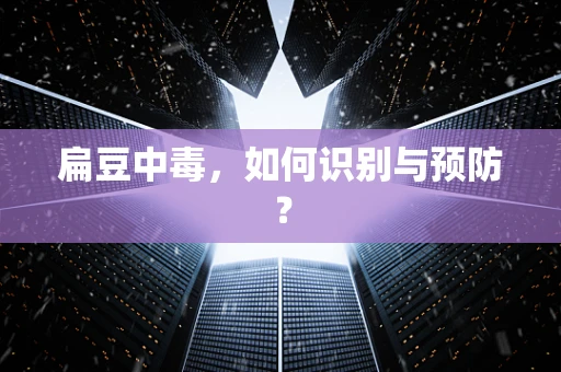 扁豆中毒，如何识别与预防？