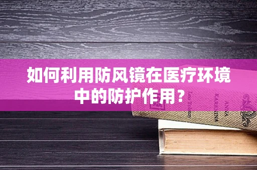 如何利用防风镜在医疗环境中的防护作用？