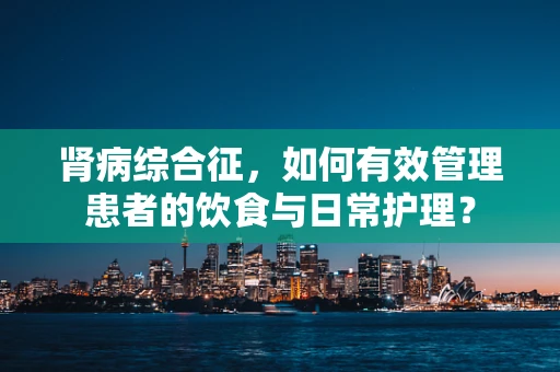 肾病综合征，如何有效管理患者的饮食与日常护理？