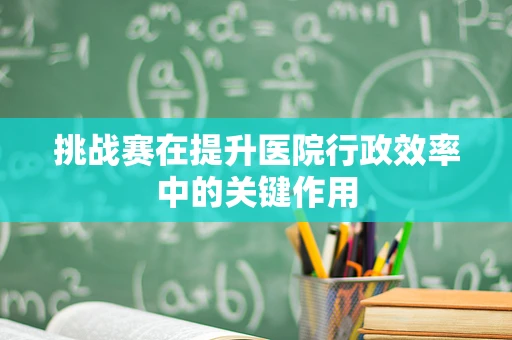 挑战赛在提升医院行政效率中的关键作用