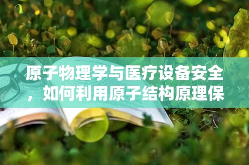 原子物理学与医疗设备安全，如何利用原子结构原理保障医院安全？