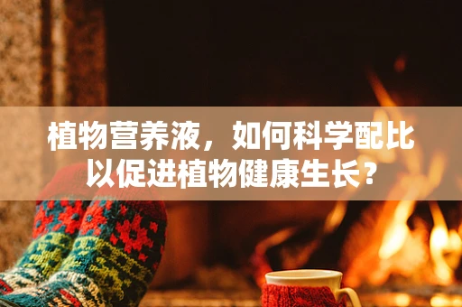 植物营养液，如何科学配比以促进植物健康生长？