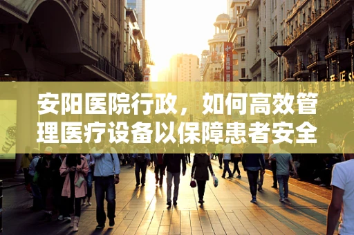 安阳医院行政，如何高效管理医疗设备以保障患者安全？