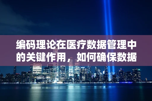 编码理论在医疗数据管理中的关键作用，如何确保数据准确无误？