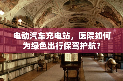 电动汽车充电站，医院如何为绿色出行保驾护航？