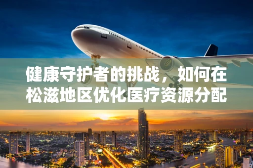 健康守护者的挑战，如何在松滋地区优化医疗资源分配？