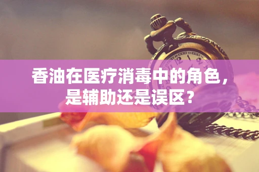 香油在医疗消毒中的角色，是辅助还是误区？