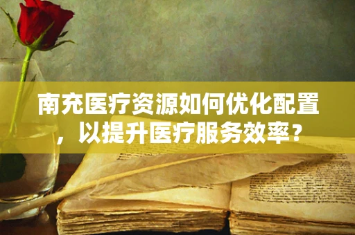 南充医疗资源如何优化配置，以提升医疗服务效率？