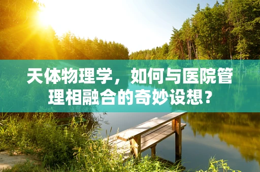 天体物理学，如何与医院管理相融合的奇妙设想？