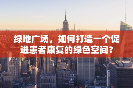 绿地广场，如何打造一个促进患者康复的绿色空间？