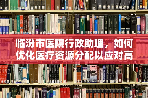 临汾市医院行政助理，如何优化医疗资源分配以应对高峰期？