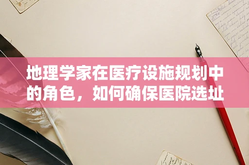 地理学家在医疗设施规划中的角色，如何确保医院选址的科学性？