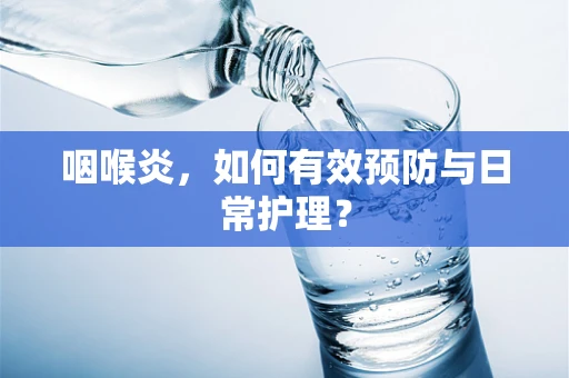 咽喉炎，如何有效预防与日常护理？