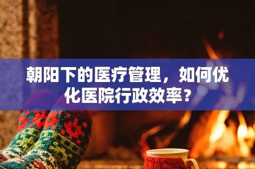 朝阳下的医疗管理，如何优化医院行政效率？